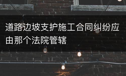 道路边坡支护施工合同纠纷应由那个法院管辖