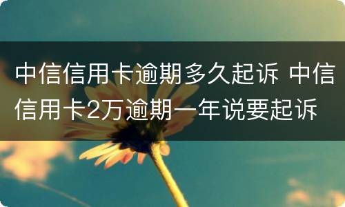中信信用卡逾期多久起诉 中信信用卡2万逾期一年说要起诉