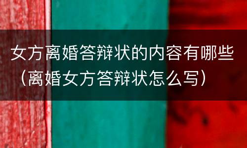 女方离婚答辩状的内容有哪些（离婚女方答辩状怎么写）
