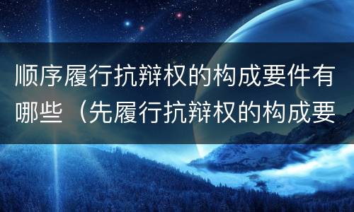 顺序履行抗辩权的构成要件有哪些（先履行抗辩权的构成要件包括）