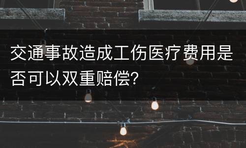 交通事故造成工伤医疗费用是否可以双重赔偿？