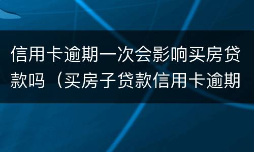 信用卡逾期一次会影响买房贷款吗（买房子贷款信用卡逾期会不会影响贷款）