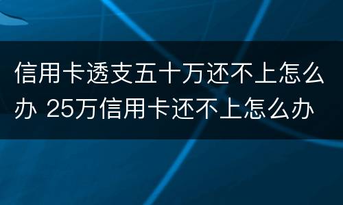 信用卡透支五十万还不上怎么办 25万信用卡还不上怎么办
