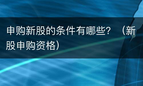 申购新股的条件有哪些？（新股申购资格）