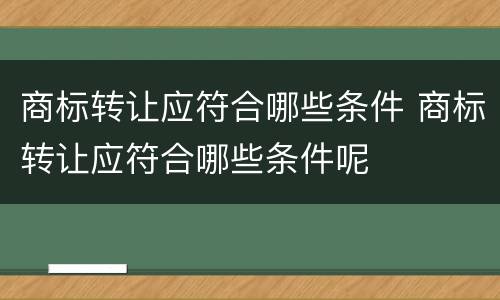 商标转让应符合哪些条件 商标转让应符合哪些条件呢
