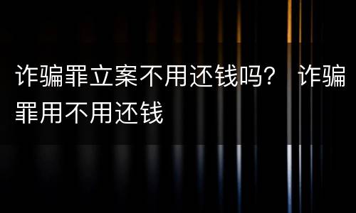 诈骗罪立案不用还钱吗？ 诈骗罪用不用还钱