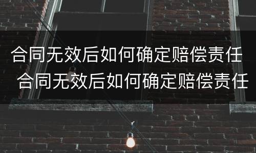 合同无效后如何确定赔偿责任 合同无效后如何确定赔偿责任