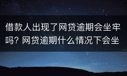 借款人出现了网贷逾期会坐牢吗? 网贷逾期什么情况下会坐牢