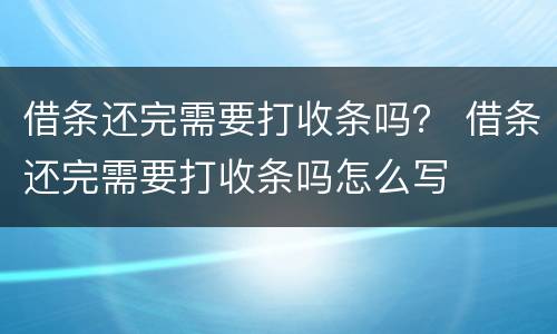 借条还完需要打收条吗？ 借条还完需要打收条吗怎么写