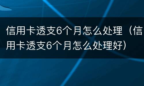 信用卡透支6个月怎么处理（信用卡透支6个月怎么处理好）