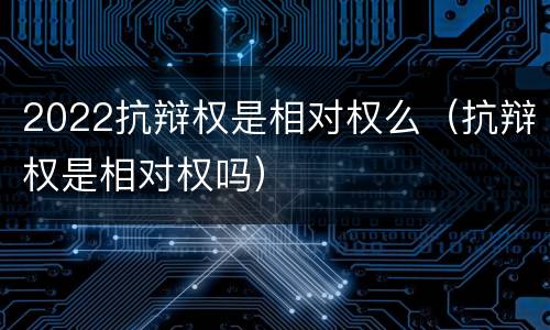 2022抗辩权是相对权么（抗辩权是相对权吗）