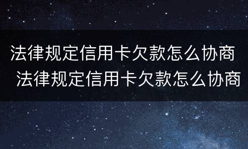 法律规定信用卡欠款怎么协商 法律规定信用卡欠款怎么协商的