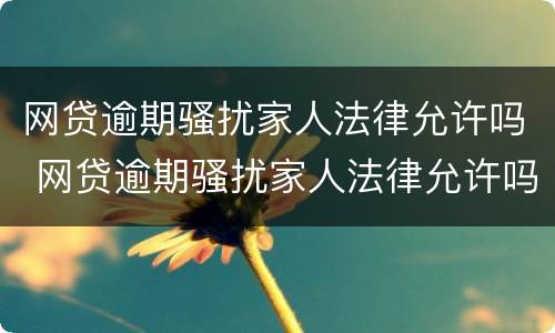 网贷逾期骚扰家人法律允许吗 网贷逾期骚扰家人法律允许吗知乎