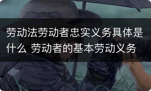 劳动法劳动者忠实义务具体是什么 劳动者的基本劳动义务