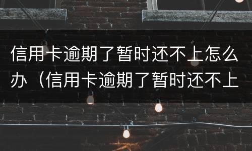 信用卡逾期了暂时还不上怎么办（信用卡逾期了暂时还不上怎么办湖北投诚）