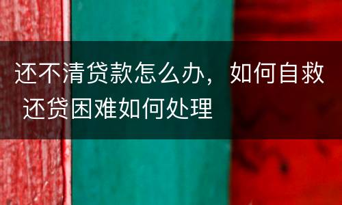 还不清贷款怎么办，如何自救 还贷困难如何处理