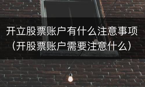 开立股票账户有什么注意事项（开股票账户需要注意什么）