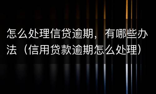 怎么处理信贷逾期，有哪些办法（信用贷款逾期怎么处理）