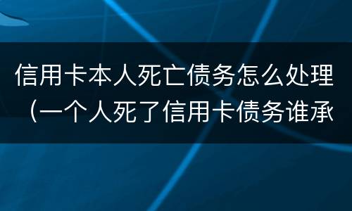 信用卡本人死亡债务怎么处理（一个人死了信用卡债务谁承担）