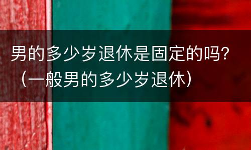 男的多少岁退休是固定的吗？（一般男的多少岁退休）