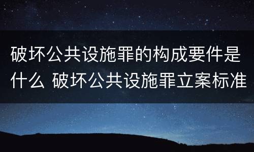 破坏公共设施罪的构成要件是什么 破坏公共设施罪立案标准