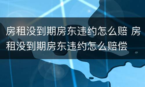房租没到期房东违约怎么赔 房租没到期房东违约怎么赔偿