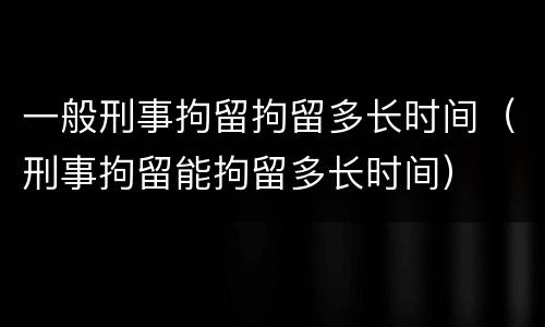 一般刑事拘留拘留多长时间（刑事拘留能拘留多长时间）