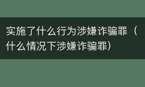 实施了什么行为涉嫌诈骗罪（什么情况下涉嫌诈骗罪）