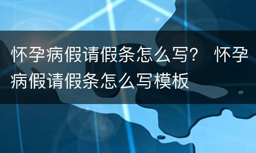 怀孕病假请假条怎么写？ 怀孕病假请假条怎么写模板