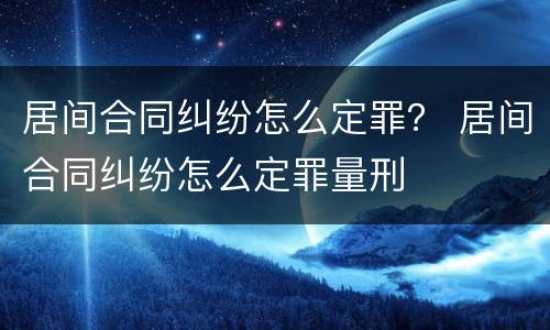 居间合同纠纷怎么定罪？ 居间合同纠纷怎么定罪量刑