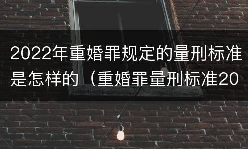 2022年重婚罪规定的量刑标准是怎样的（重婚罪量刑标准2021）