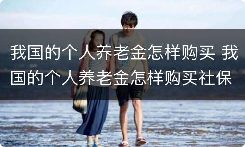 我国的个人养老金怎样购买 我国的个人养老金怎样购买社保