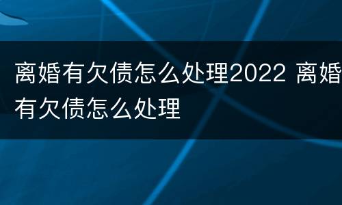 离婚有欠债怎么处理2022 离婚有欠债怎么处理