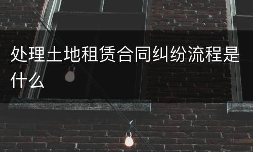 处理土地租赁合同纠纷流程是什么