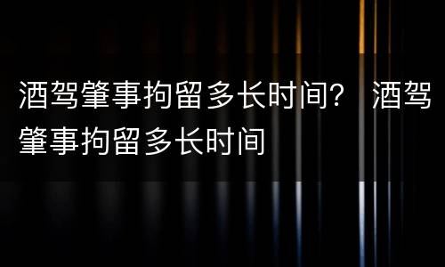 酒驾肇事拘留多长时间？ 酒驾肇事拘留多长时间