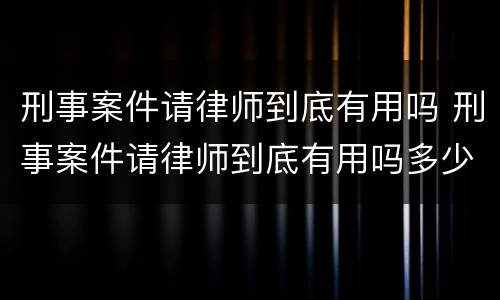 刑事案件请律师到底有用吗 刑事案件请律师到底有用吗多少钱