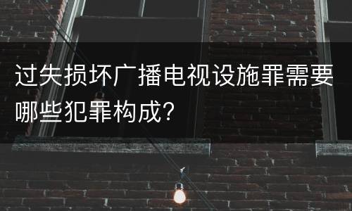 过失损坏广播电视设施罪需要哪些犯罪构成?