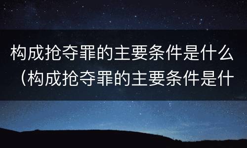 构成抢夺罪的主要条件是什么（构成抢夺罪的主要条件是什么）