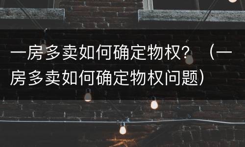 一房多卖如何确定物权？（一房多卖如何确定物权问题）