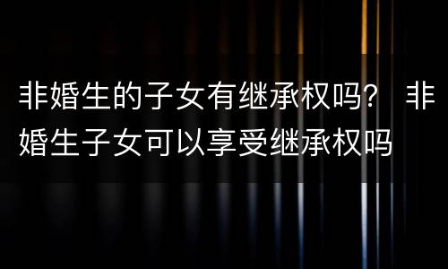 非婚生的子女有继承权吗？ 非婚生子女可以享受继承权吗