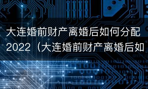 大连婚前财产离婚后如何分配2022（大连婚前财产离婚后如何分配2022年）