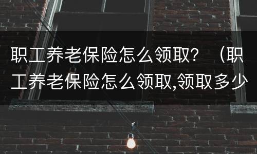 职工养老保险怎么领取？（职工养老保险怎么领取,领取多少）