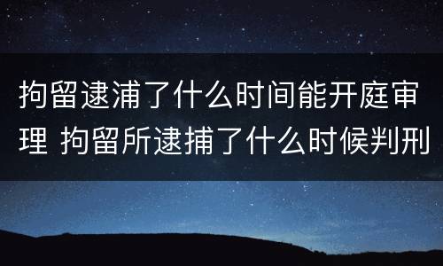 拘留逮浦了什么时间能开庭审理 拘留所逮捕了什么时候判刑
