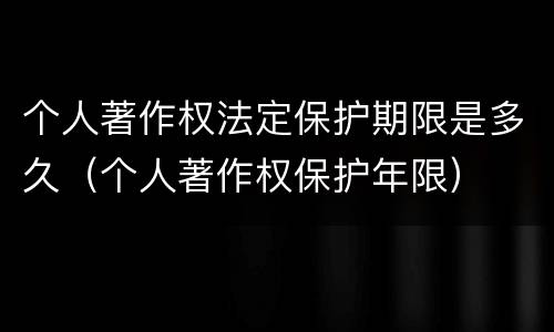 个人著作权法定保护期限是多久（个人著作权保护年限）