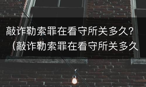 敲诈勒索罪在看守所关多久？（敲诈勒索罪在看守所关多久）