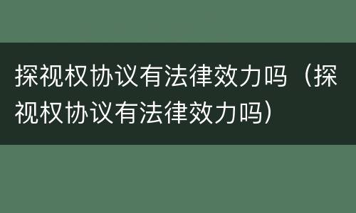 探视权协议有法律效力吗（探视权协议有法律效力吗）