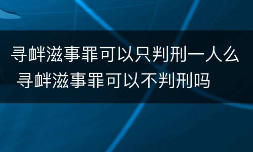 寻衅滋事罪可以只判刑一人么 寻衅滋事罪可以不判刑吗