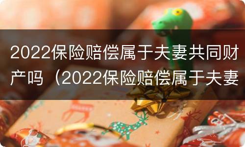2022保险赔偿属于夫妻共同财产吗（2022保险赔偿属于夫妻共同财产吗知乎）