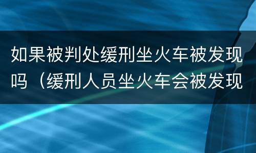 如果被判处缓刑坐火车被发现吗（缓刑人员坐火车会被发现吗）