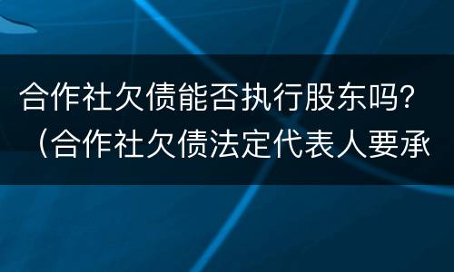 合作社欠债能否执行股东吗？（合作社欠债法定代表人要承担吗）